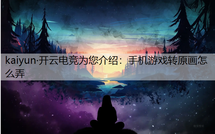 kaiyun·开云电竞为您介绍：手机游戏转原画怎么弄