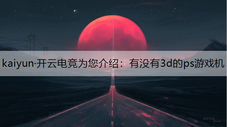 kaiyun·开云电竞为您介绍：有没有3d的ps游戏机