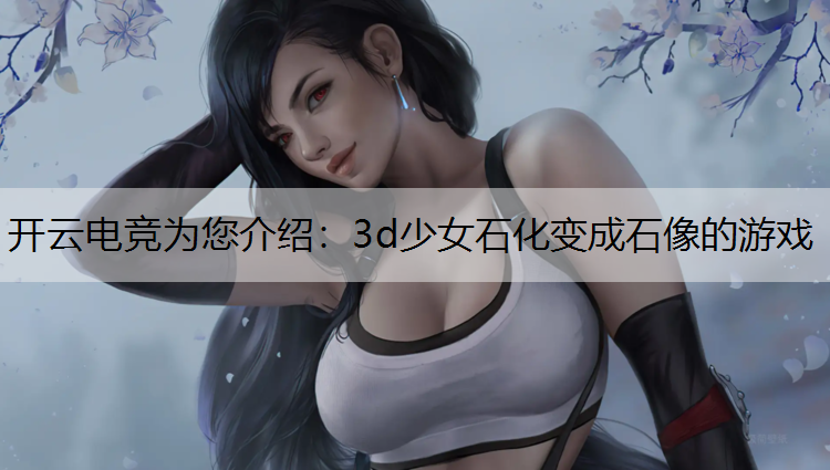 开云电竞为您介绍：3d少女石化变成石像的游戏